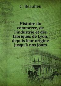 Histoire du commerce, de l'industrie et des fabriques de Lyon, depuis leur origine jusqu'? nos jours