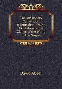 The Missionary Convention at Jerusalem: Or, An Exhibition of the Claims of the World to the Gospel