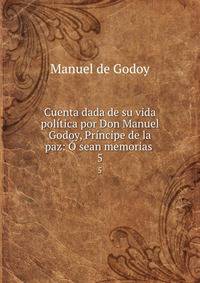 Cuenta dada de su vida politica por Don Manuel Godoy, Principe de la paz: O sean memorias .