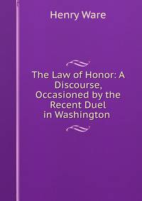 The Law of Honor: A Discourse, Occasioned by the Recent Duel in Washington .
