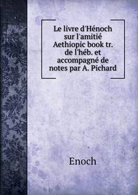 Le livre d'H?noch sur l'amiti? Aethiopic book tr. de l'h?b. et accompagn? de notes par A. Pichard