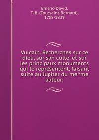 Vulcain. Recherches sur ce dieu, sur son culte, et sur les principaux monuments qui le repre?sentent, faisant suite au Jupiter du me?me auteur;