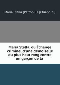 Maria Stella, ou ?change criminel d'une demoiselle du plus haut rang contre un gar?on de la .