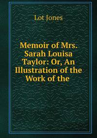 Memoir of Mrs. Sarah Louisa Taylor: Or, An Illustration of the Work of the .