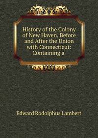 History of the Colony of New Haven, Before and After the Union with Connecticut: Containing a .