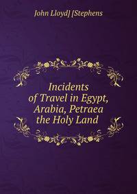 Incidents of Travel in Egypt, Arabia, Petraea &amp; the Holy Land .