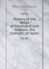 History of the Reign of Ferdinand and Isabella, the Catholic, of Spain.