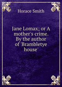 Jane Lomax; or A mother's crime. By the author of 'Brambletye house'.