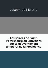 Les soirees de Saint-Petersbourg ou Entretiens sur le gouvernement temporel de la Providence .
