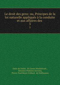 Le droit des gens: ou, Principes de la loi naturelle appliques a la conduite et aux affaires des .