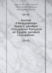 Journal d'Abdurrahman Gabarti, pendant l'occupation fran?aise en ?gypte: pendant l'occupation .