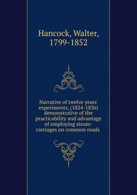 Narrative of twelve years' experiments, (1824-1836) demonstrative of the practicability and advantage of employing steam-carriages on common roads