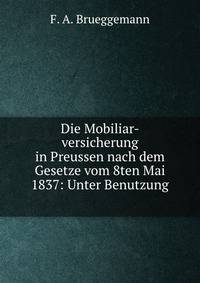 Die Mobiliar-versicherung in Preussen nach dem Gesetze vom 8ten Mai 1837: Unter Benutzung .