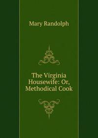 The Virginia Housewife: Or, Methodical Cook
