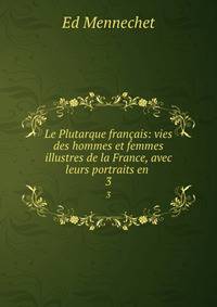 Le Plutarque franais: vies des hommes et femmes illustres de la France, avec leurs portraits en .. 3