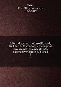 Life and administration of Edward, first Earl of Clarendon; with original correspondence, and authentic papers never before published. 1