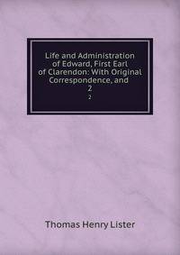 Life and Administration of Edward, First Earl of Clarendon: With Original Correspondence, and .. 2