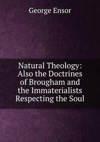 Natural Theology: Also the Doctrines of Brougham and the Immaterialists Respecting the Soul