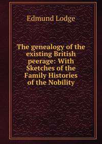 The genealogy of the existing British peerage: With Sketches of the Family Histories of the Nobility