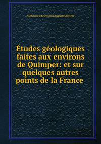 Etudes geologiques faites aux environs de Quimper: et sur quelques autres points de la France .