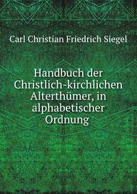 Handbuch der Christlich-kirchlichen Alterthumer, in alphabetischer Ordnung .