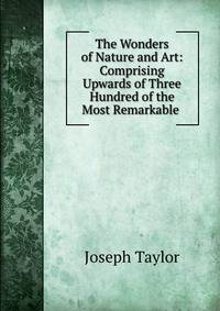 The Wonders of Nature and Art: Comprising Upwards of Three Hundred of the Most Remarkable .