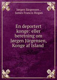 En deportert konge: eller beretning om Jorgen Jurgensen, Konge af Island .