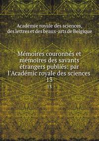 M?moires couronn?s et m?moires des savants ?trangers publi?s: par l'Acad?mic royale des sciences .