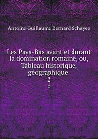 Les Pays-Bas avant et durant la domination romaine, ou, Tableau historique, gographique .. 2