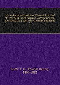 Life and administration of Edward, first Earl of Clarendon; with original correspondence, and authentic papers never before published. 2