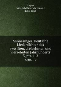 Minnesinger. Deutsche Liederdichter des zwolften, dreizehnten und vierzehnten Jahrhunderts. 3, pts. 1-2