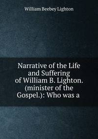 Narrative of the Life and Suffering of William B. Lighton. (minister of the Gospel.): Who was a .