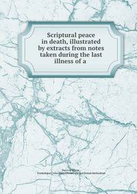 Scriptural peace in death, illustrated by extracts from notes taken during the last illness of a .
