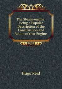 The Steam-engine: Being a Popular Description of the Construction and Action of that Engine .