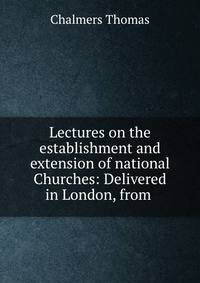 Lectures on the establishment and extension of national Churches: Delivered in London, from .
