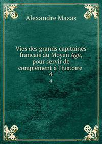 Vies des grands capitaines francais du Moyen Age, pour servir de compl?ment ? l'histoire .