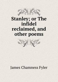 Stanley; or The infidel reclaimed, and other poems