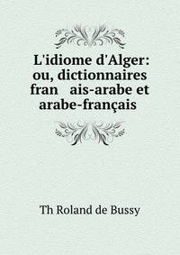 L'idiome d'Alger: ou, dictionnaires fran ais-arabe et arabe-fran?ais .
