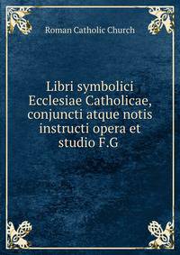 Libri symbolici Ecclesiae Catholicae, conjuncti atque notis instructi opera et studio F.G .