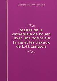 Stalles de la cathedrale de Rouen . avec une notice sur la vie et les travaux de E.-H. Langlois