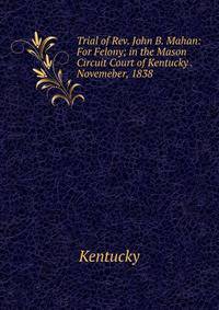 Trial of Rev. John B. Mahan: For Felony; in the Mason Circuit Court of Kentucky . Novemeber, 1838
