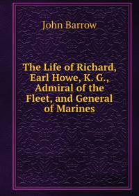 The Life of Richard, Earl Howe, K. G., Admiral of the Fleet, and General of Marines