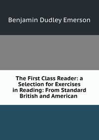 The First Class Reader: a Selection for Exercises in Reading: From Standard British and American .