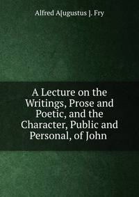 A Lecture on the Writings, Prose and Poetic, and the Character, Public and Personal, of John .