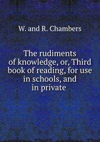 The rudiments of knowledge, or, Third book of reading, for use in schools, and in private .