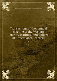 Transactions of the . annual meeting of the Western Literary Institute, and College of Professional Teachers. 7