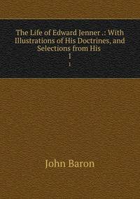 The Life of Edward Jenner .: With Illustrations of His Doctrines, and Selections from His .. 1