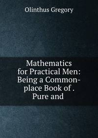 Mathematics for Practical Men: Being a Common-place Book of . Pure and .