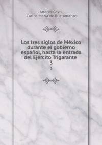 Los tres siglos de Mexico durante el gobierno espanol, hasta la entrada del Ejercito Trigarante .