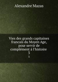 Vies des grands capitaines francais du Moyen Age, pour servir de compl?ment ? l'histoire .